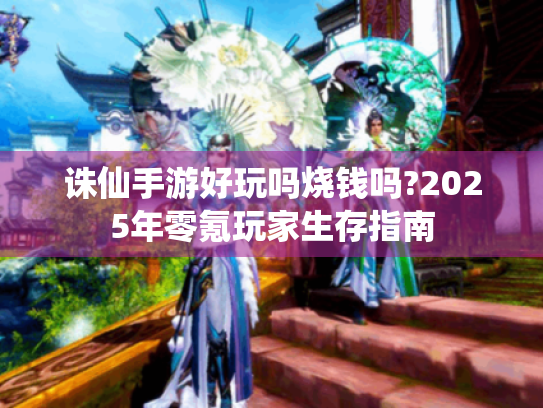 诛仙手游好玩吗烧钱吗?2025年零氪玩家生存指南 诛仙手游好玩吗烧钱吗?2025年零氪玩家生存指南