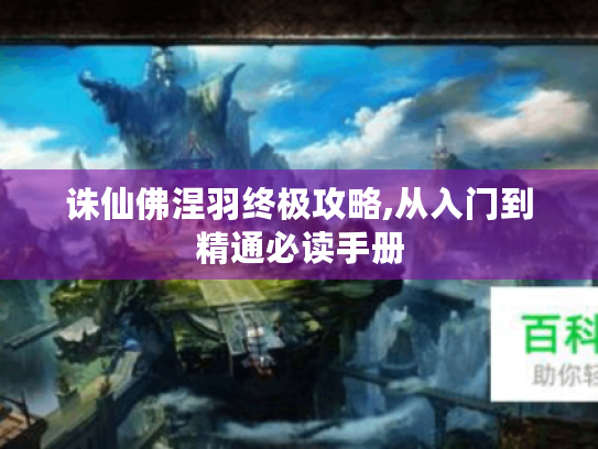 诛仙佛涅羽终极攻略,从入门到精通必读手册