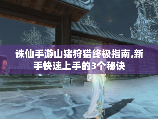 诛仙手游山猪狩猎终极指南,新手快速上手的3个秘诀 诛仙手游山猪狩猎终极指南,新手快速上手的3个秘诀