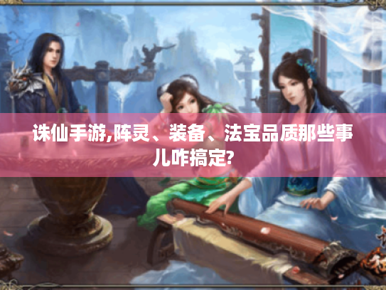 诛仙手游,阵灵、装备、法宝品质那些事儿咋搞定? 诛仙手游,阵灵、装备、法宝品质那些事儿咋搞定?