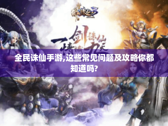 全民诛仙手游,这些常见问题及攻略你都知道吗? 全民诛仙手游,这些常见问题及攻略你都知道吗?