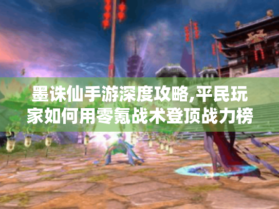 墨诛仙手游深度攻略,平民玩家如何用零氪战术登顶战力榜 墨诛仙手游深度攻略,平民玩家如何用零氪战术登顶战力榜