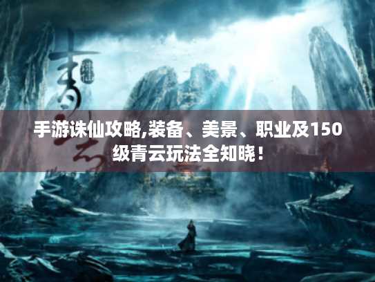 手游诛仙攻略,装备、美景、职业及150级青云玩法全知晓! 手游诛仙攻略,装备、美景、职业及150级青云玩法全知晓!