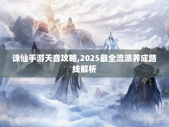 诛仙手游天音攻略,2025最全流派养成路线解析 诛仙手游天音攻略,2025最全流派养成路线解析