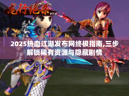 2025热血江湖发布网终极指南,三步解锁稀有资源与隐藏剧情