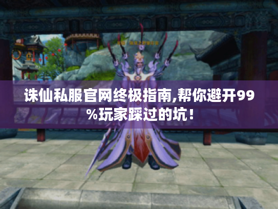 诛仙私服官网终极指南,帮你避开99%玩家踩过的坑! 诛仙私服官网终极指南,帮你避开99%玩家踩过的坑!