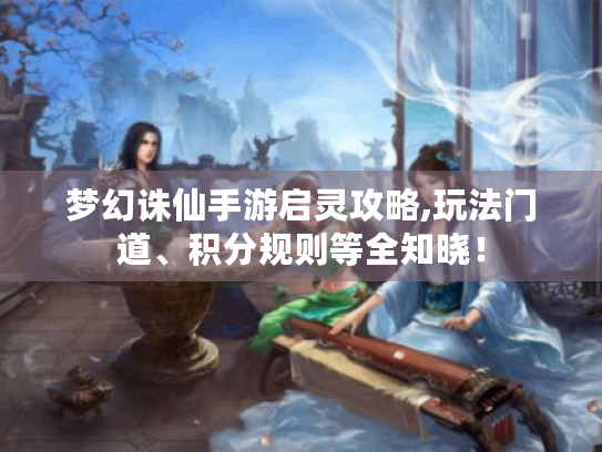 梦幻诛仙手游启灵攻略,玩法门道、积分规则等全知晓! 梦幻诛仙手游启灵攻略,玩法门道、积分规则等全知晓!