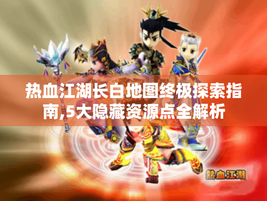 热血江湖长白地图终极探索指南,5大隐藏资源点全解析 热血江湖长白地图终极探索指南,5大隐藏资源点全解析