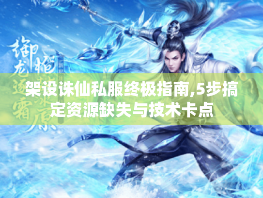 架设诛仙私服终极指南,5步搞定资源缺失与技术卡点 架设诛仙私服终极指南,5步搞定资源缺失与技术卡点