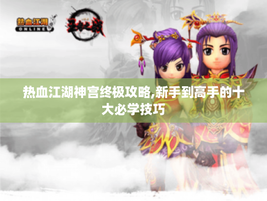 热血江湖神宫终极攻略,新手到高手的十大必学技巧 热血江湖神宫终极攻略,新手到高手的十大必学技巧