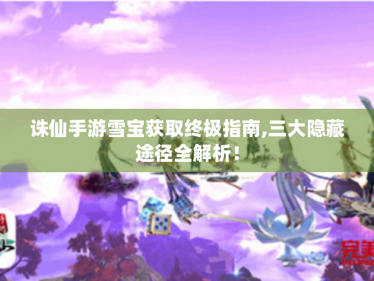 诛仙手游雪宝获取终极指南,三大隐藏途径全解析! 诛仙手游雪宝获取终极指南,三大隐藏途径全解析!