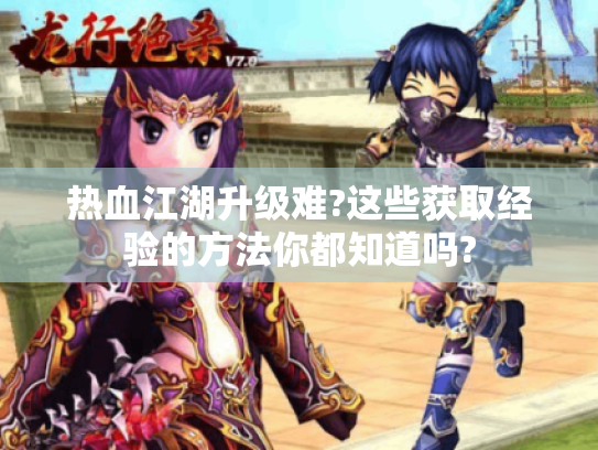 热血江湖升级难?这些获取经验的方法你都知道吗? 热血江湖升级难?这些获取经验的方法你都知道吗?