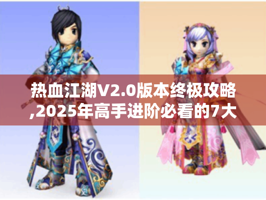 热血江湖V2.0版本终极攻略,2025年高手进阶必看的7大秘籍 热血江湖V2.0版本终极攻略,2025年高手进阶必看的7大秘籍