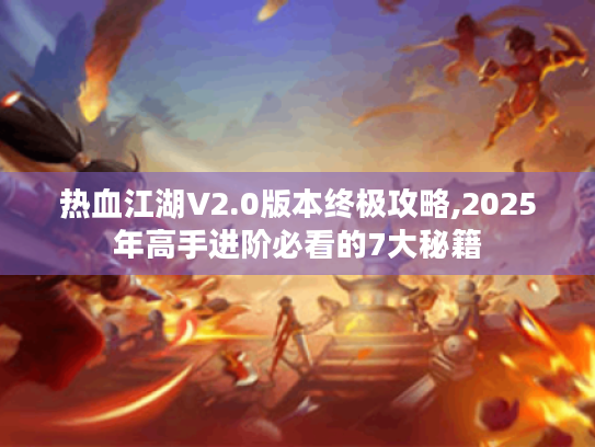 热血江湖V2.0版本终极攻略,2025年高手进阶必看的7大秘籍 热血江湖V2.0版本终极攻略,2025年高手进阶必看的7大秘籍