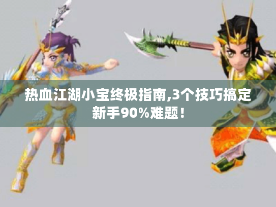 热血江湖小宝终极指南,3个技巧搞定新手90%难题! 热血江湖小宝终极指南,3个技巧搞定新手90%难题!