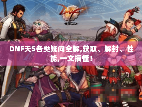 DNF天5各类疑问全解,获取、解封、性能,一文搞懂! DNF天5各类疑问全解,获取、解封、性能,一文搞懂!