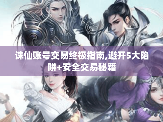 诛仙账号交易终极指南,避开5大陷阱+安全交易秘籍 诛仙账号交易终极指南,避开5大陷阱+安全交易秘籍