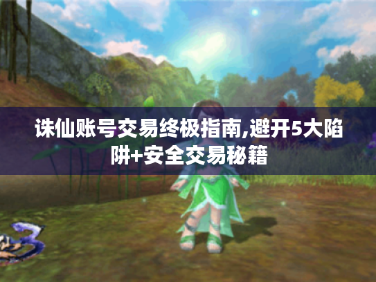 诛仙账号交易终极指南,避开5大陷阱+安全交易秘籍 诛仙账号交易终极指南,避开5大陷阱+安全交易秘籍