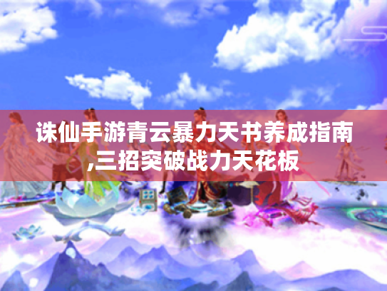 诛仙手游青云暴力天书养成指南,三招突破战力天花板 诛仙手游青云暴力天书养成指南,三招突破战力天花板