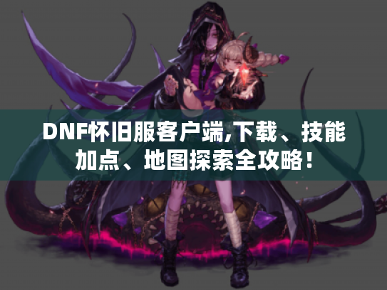 DNF怀旧服客户端,下载、技能加点、地图探索全攻略! DNF怀旧服客户端,下载、技能加点、地图探索全攻略!