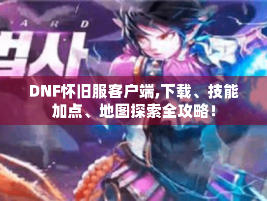 DNF怀旧服客户端,下载、技能加点、地图探索全攻略! DNF怀旧服客户端,下载、技能加点、地图探索全攻略!