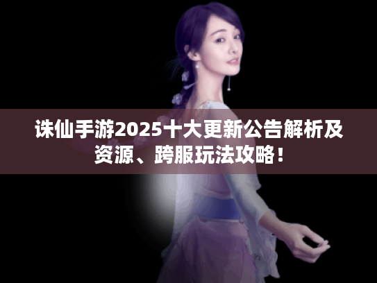 诛仙手游2025十大更新公告解析及资源、跨服玩法攻略! 诛仙手游2025十大更新公告解析及资源、跨服玩法攻略!