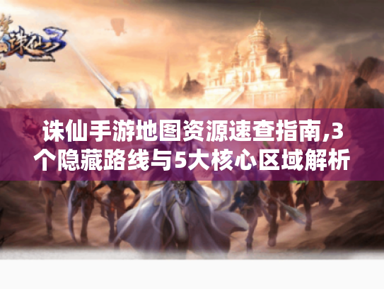 诛仙手游地图资源速查指南,3个隐藏路线与5大核心区域解析 诛仙手游地图资源速查指南,3个隐藏路线与5大核心区域解析