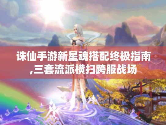 诛仙手游新星魂搭配终极指南,三套流派横扫跨服战场 诛仙手游新星魂搭配终极指南,三套流派横扫跨服战场
