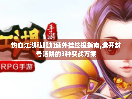 热血江湖私服加速外挂终极指南,避开封号陷阱的3种实战方案 热血江湖私服加速外挂终极指南,避开封号陷阱的3种实战方案
