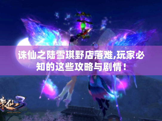 诛仙之陆雪琪野店落难,玩家必知的这些攻略与剧情! 诛仙之陆雪琪野店落难,玩家必知的这些攻略与剧情!