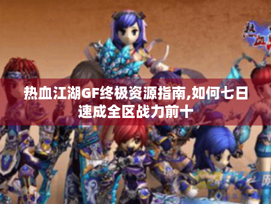 热血江湖GF终极资源指南,如何七日速成全区战力前十 热血江湖GF终极资源指南,如何七日速成全区战力前十