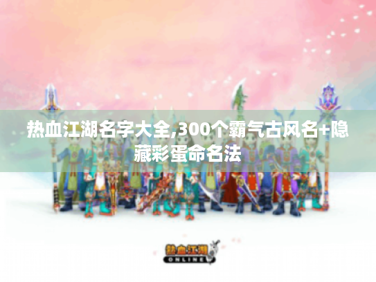 热血江湖名字大全,300个霸气古风名+隐藏彩蛋命名法 热血江湖名字大全,300个霸气古风名+隐藏彩蛋命名法