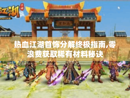 热血江湖首饰分解终极指南,零浪费获取稀有材料秘诀