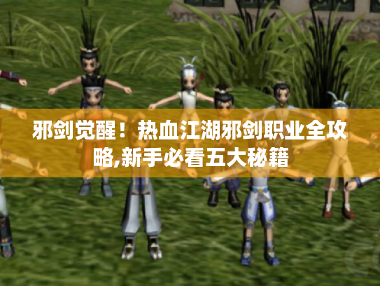 邪剑觉醒!热血江湖邪剑职业全攻略,新手必看五大秘籍 邪剑觉醒!热血江湖邪剑职业全攻略,新手必看五大秘籍