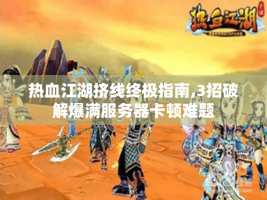 热血江湖挤线终极指南,3招破解爆满服务器卡顿难题 热血江湖挤线终极指南,3招破解爆满服务器卡顿难题