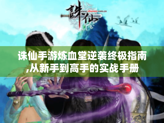 诛仙手游炼血堂逆袭终极指南,从新手到高手的实战手册 诛仙手游炼血堂逆袭终极指南,从新手到高手的实战手册