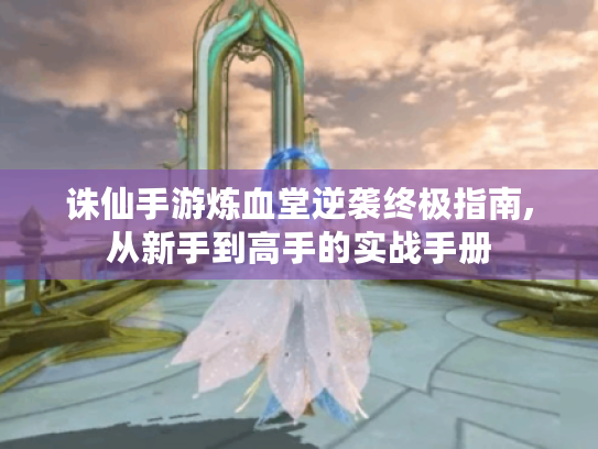 诛仙手游炼血堂逆袭终极指南,从新手到高手的实战手册 诛仙手游炼血堂逆袭终极指南,从新手到高手的实战手册