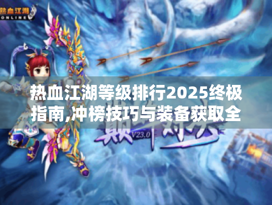 热血江湖等级排行2025终极指南,冲榜技巧与装备获取全解析 热血江湖等级排行2025终极指南,冲榜技巧与装备获取全解析