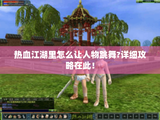 热血江湖里怎么让人物跳舞?详细攻略在此! 热血江湖里怎么让人物跳舞?详细攻略在此!