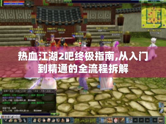 热血江湖2吧终极指南,从入门到精通的全流程拆解 热血江湖2吧终极指南,从入门到精通的全流程拆解