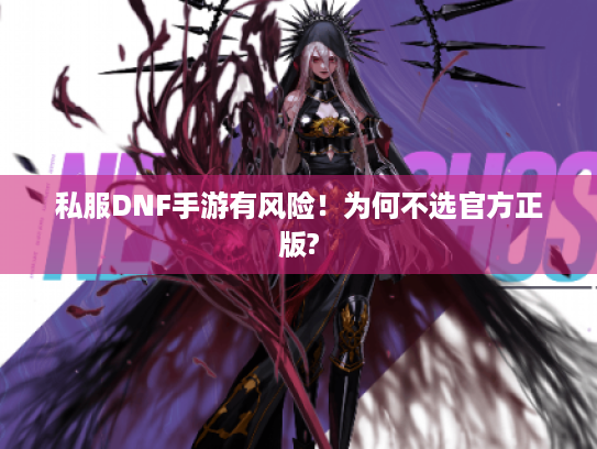 私服DNF手游有风险!为何不选官方正版? 私服DNF手游有风险!为何不选官方正版?
