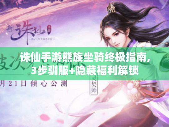 诛仙手游熊族坐骑终极指南,3步驯服+隐藏福利解锁 诛仙手游熊族坐骑终极指南,3步驯服+隐藏福利解锁