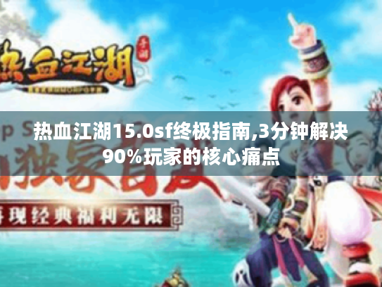 热血江湖15.0sf终极指南,3分钟解决90%玩家的核心痛点 热血江湖15.0sf终极指南,3分钟解决90%玩家的核心痛点