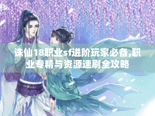 诛仙18职业sf进阶玩家必备,职业专精与资源速刷全攻略 诛仙18职业sf进阶玩家必备,职业专精与资源速刷全攻略