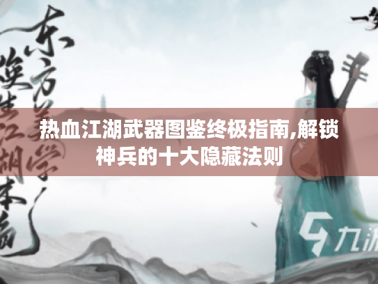 热血江湖武器图鉴终极指南,解锁神兵的十大隐藏法则 热血江湖武器图鉴终极指南,解锁神兵的十大隐藏法则