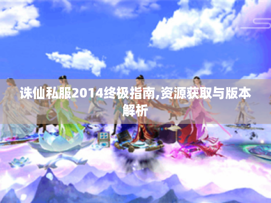 诛仙私服2014终极指南,资源获取与版本解析 诛仙私服2014终极指南,资源获取与版本解析