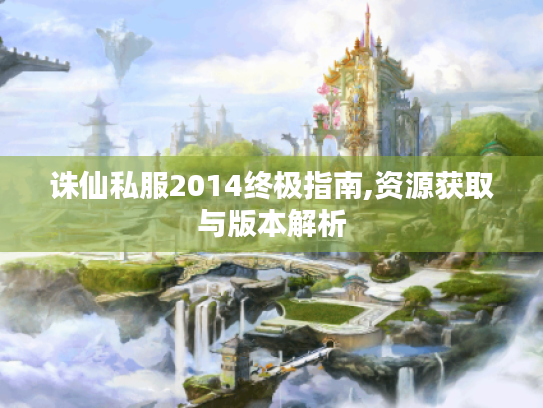 诛仙私服2014终极指南,资源获取与版本解析 诛仙私服2014终极指南,资源获取与版本解析