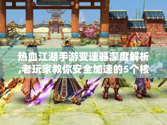 热血江湖手游变速器深度解析,老玩家教你安全加速的5个核心技巧
