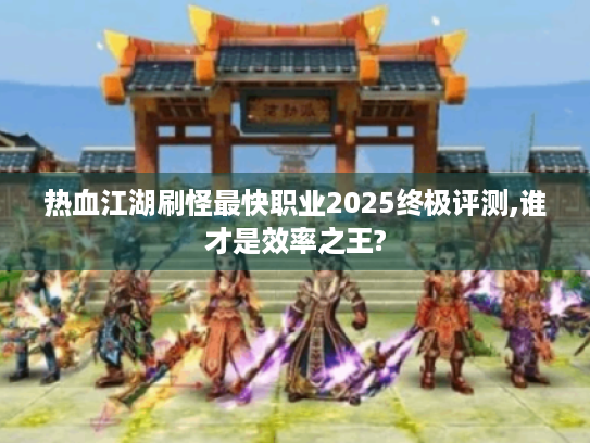 热血江湖刷怪最快职业2025终极评测,谁才是效率之王?