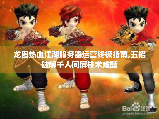 龙图热血江湖服务器运营终极指南,五招破解千人同屏技术难题 龙图热血江湖服务器运营终极指南,五招破解千人同屏技术难题